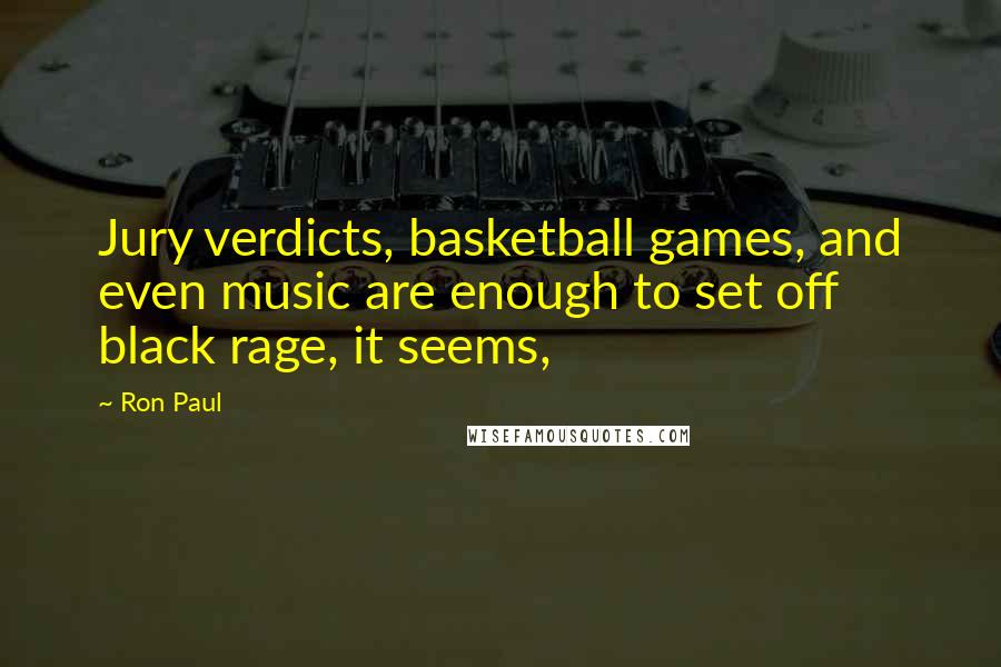 Ron Paul Quotes: Jury verdicts, basketball games, and even music are enough to set off black rage, it seems,