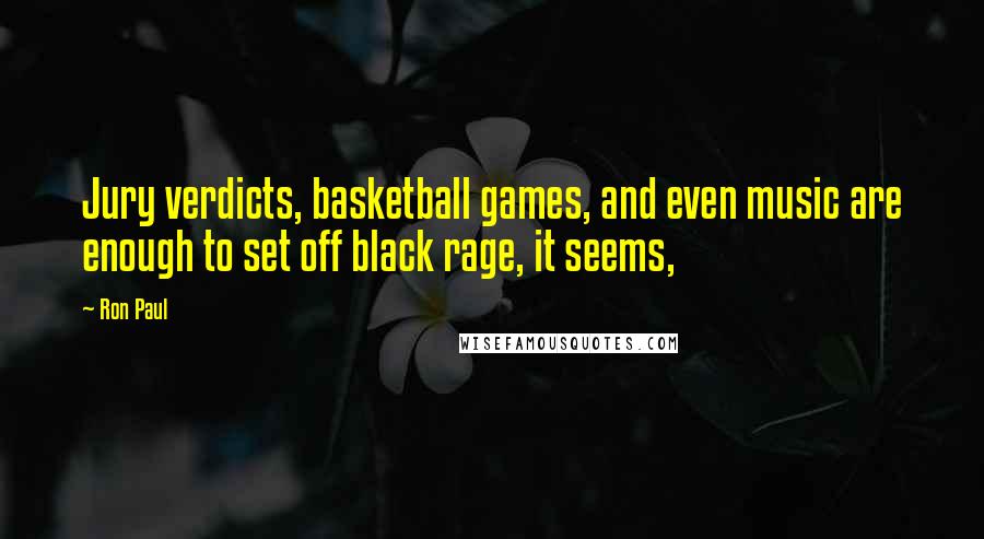Ron Paul Quotes: Jury verdicts, basketball games, and even music are enough to set off black rage, it seems,