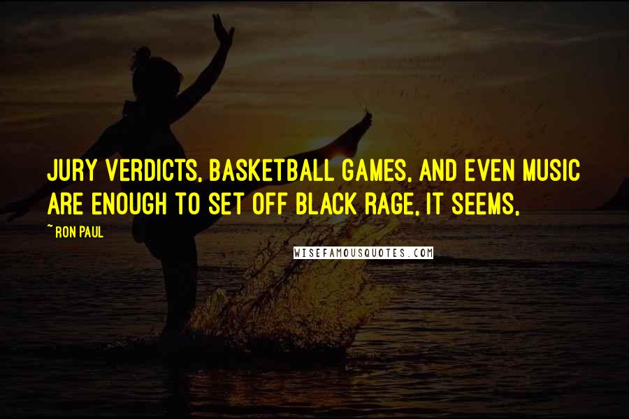 Ron Paul Quotes: Jury verdicts, basketball games, and even music are enough to set off black rage, it seems,