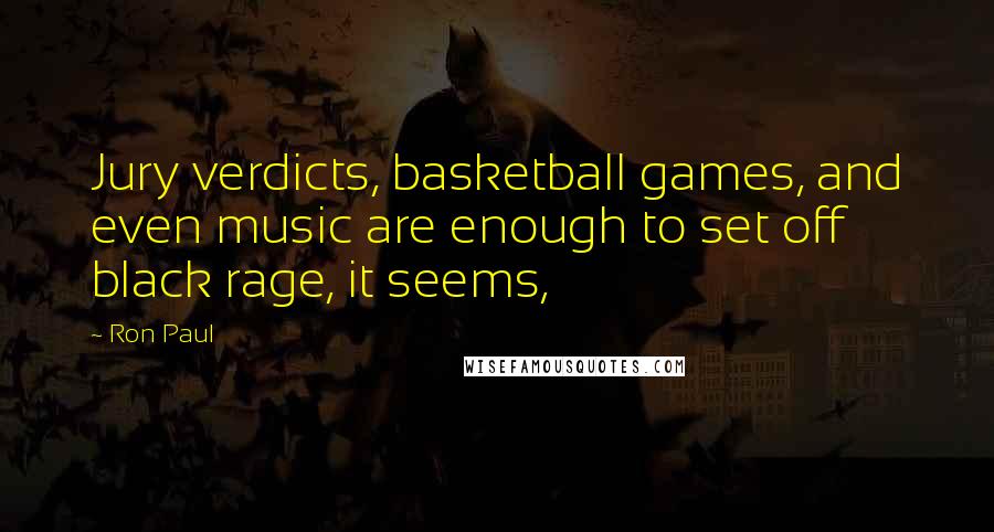 Ron Paul Quotes: Jury verdicts, basketball games, and even music are enough to set off black rage, it seems,