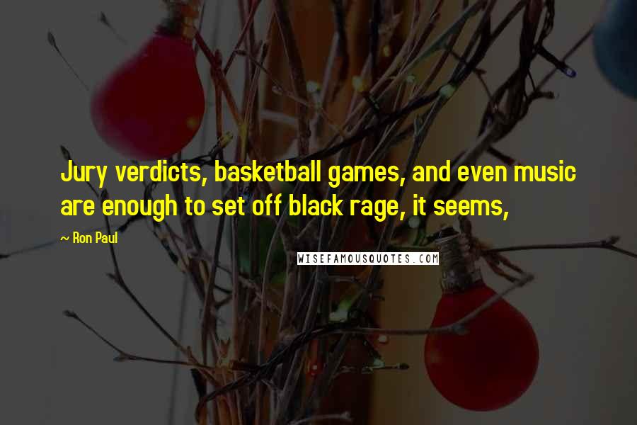 Ron Paul Quotes: Jury verdicts, basketball games, and even music are enough to set off black rage, it seems,