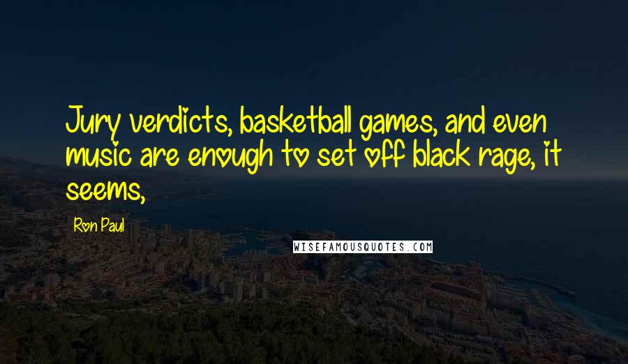 Ron Paul Quotes: Jury verdicts, basketball games, and even music are enough to set off black rage, it seems,
