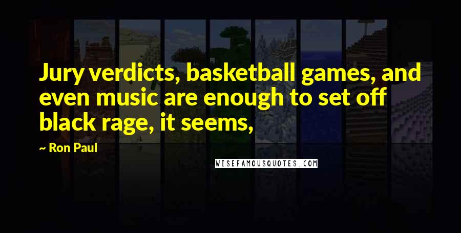 Ron Paul Quotes: Jury verdicts, basketball games, and even music are enough to set off black rage, it seems,