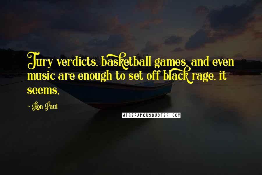 Ron Paul Quotes: Jury verdicts, basketball games, and even music are enough to set off black rage, it seems,