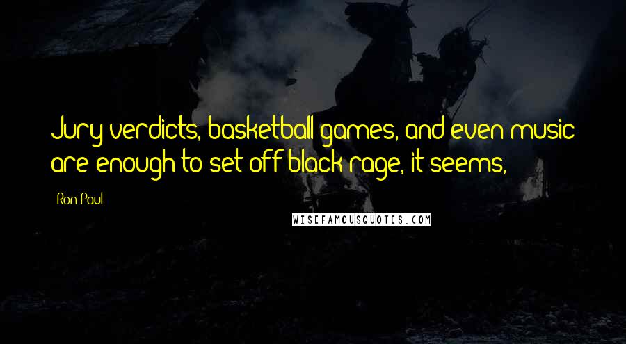 Ron Paul Quotes: Jury verdicts, basketball games, and even music are enough to set off black rage, it seems,