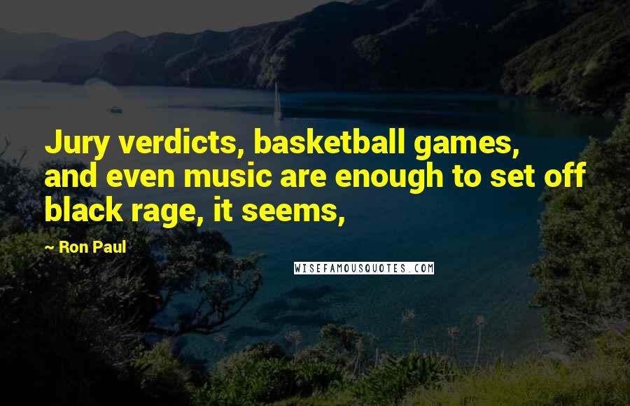 Ron Paul Quotes: Jury verdicts, basketball games, and even music are enough to set off black rage, it seems,
