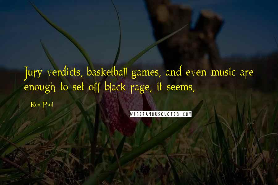 Ron Paul Quotes: Jury verdicts, basketball games, and even music are enough to set off black rage, it seems,