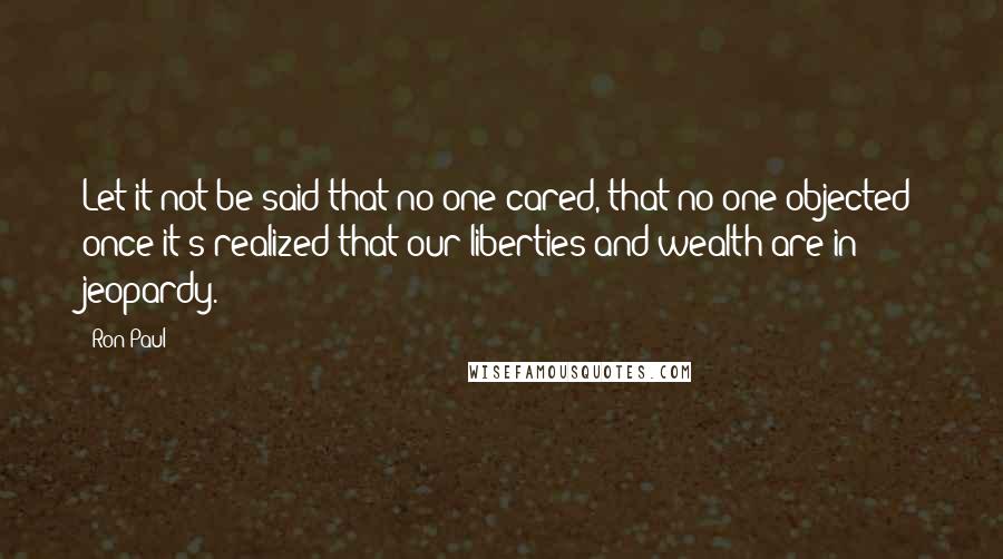 Ron Paul Quotes: Let it not be said that no one cared, that no one objected once it's realized that our liberties and wealth are in jeopardy.