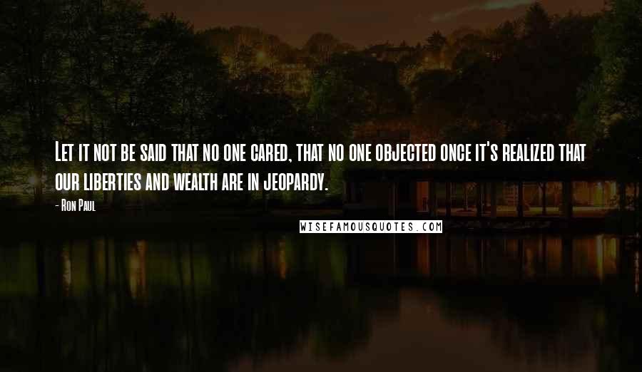 Ron Paul Quotes: Let it not be said that no one cared, that no one objected once it's realized that our liberties and wealth are in jeopardy.