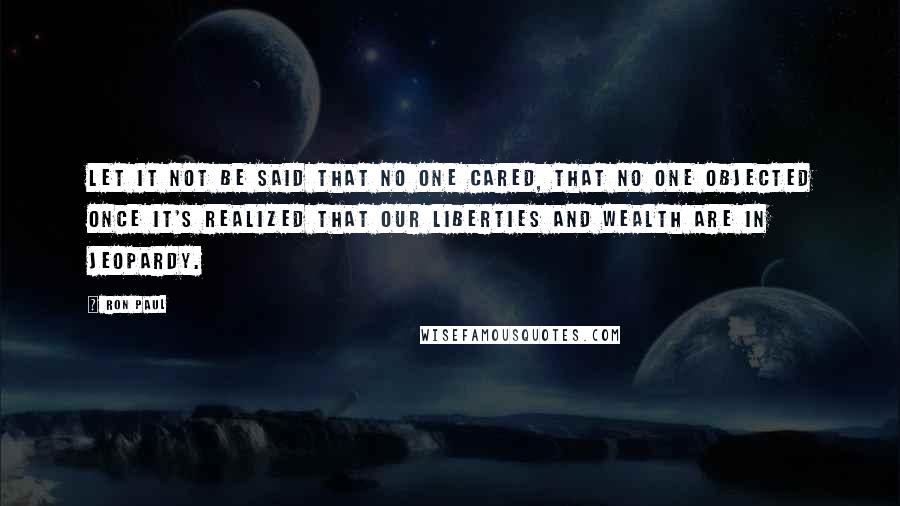 Ron Paul Quotes: Let it not be said that no one cared, that no one objected once it's realized that our liberties and wealth are in jeopardy.