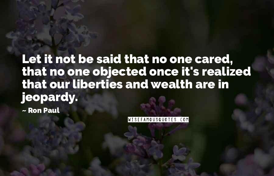 Ron Paul Quotes: Let it not be said that no one cared, that no one objected once it's realized that our liberties and wealth are in jeopardy.