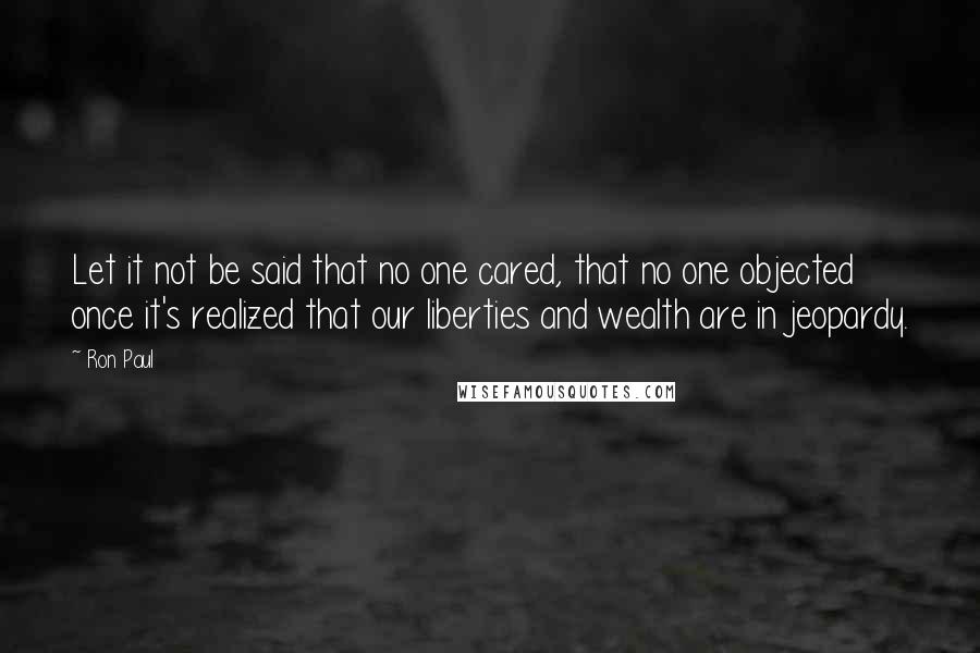 Ron Paul Quotes: Let it not be said that no one cared, that no one objected once it's realized that our liberties and wealth are in jeopardy.