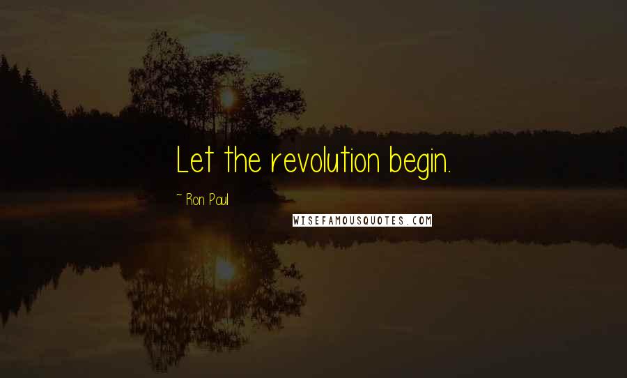 Ron Paul Quotes: Let the revolution begin.