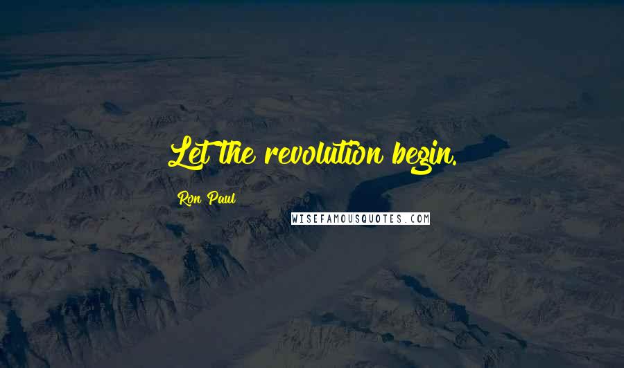 Ron Paul Quotes: Let the revolution begin.
