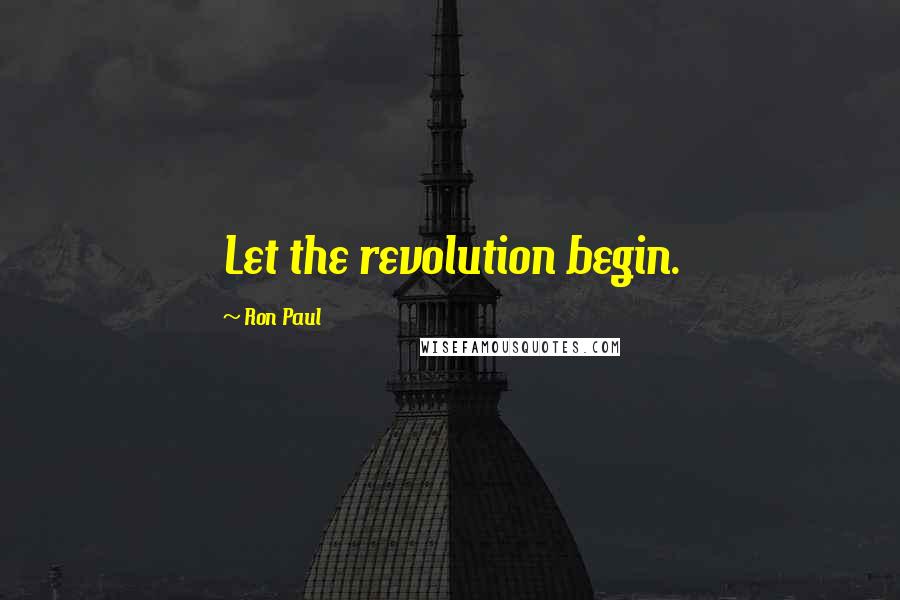 Ron Paul Quotes: Let the revolution begin.