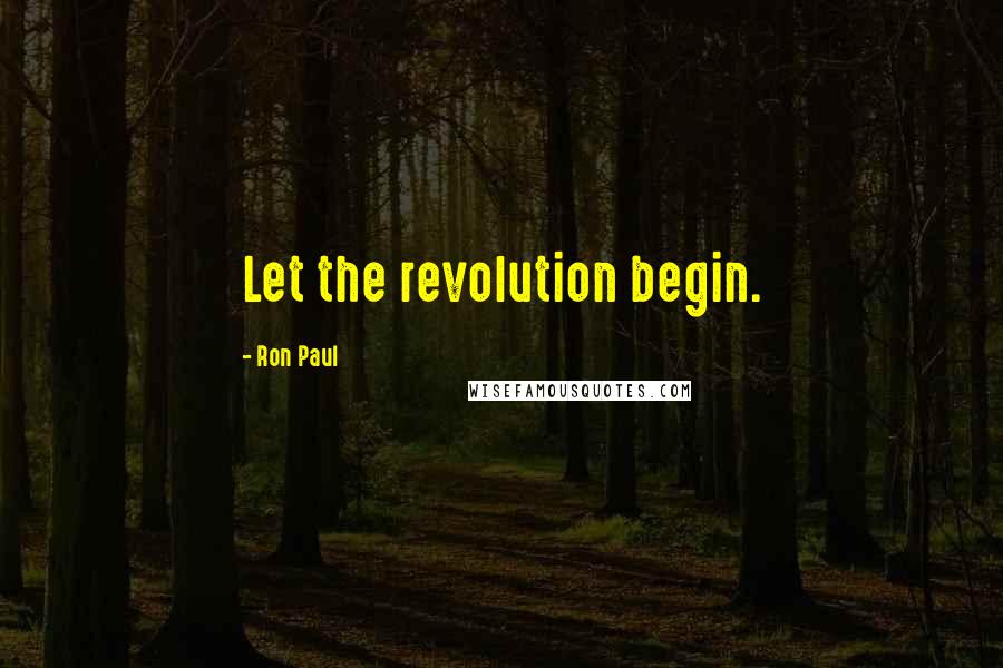 Ron Paul Quotes: Let the revolution begin.