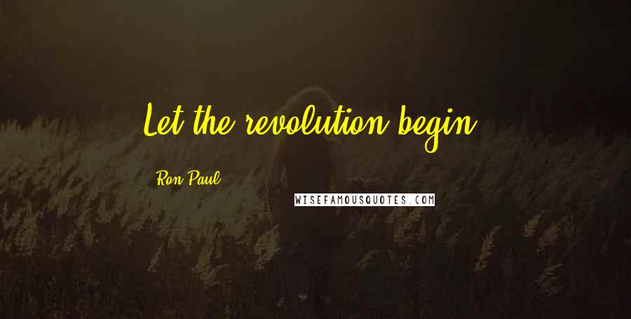 Ron Paul Quotes: Let the revolution begin.
