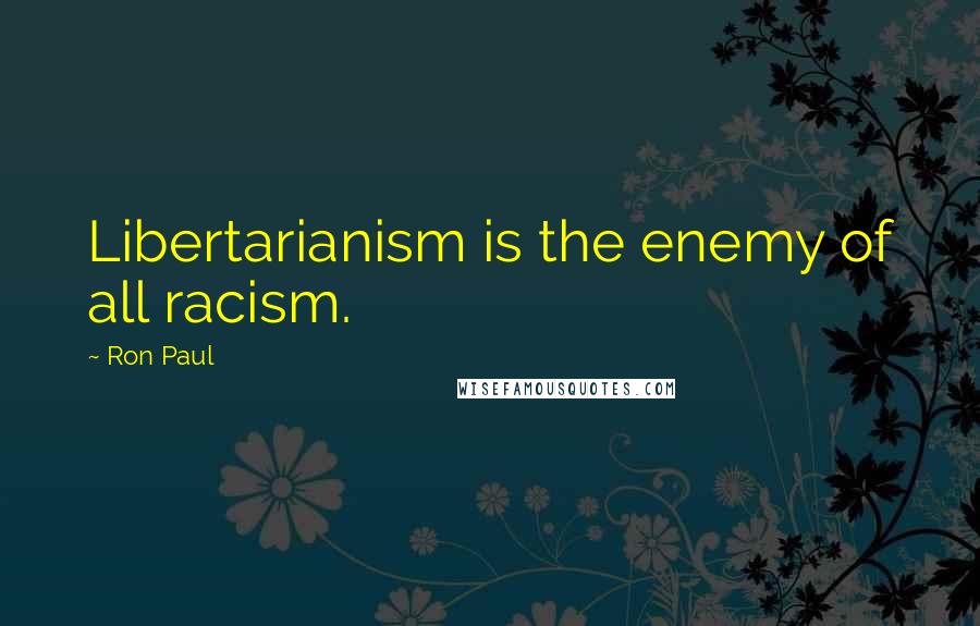 Ron Paul Quotes: Libertarianism is the enemy of all racism.