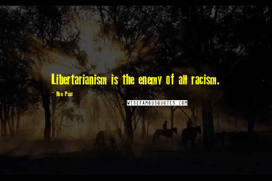 Ron Paul Quotes: Libertarianism is the enemy of all racism.