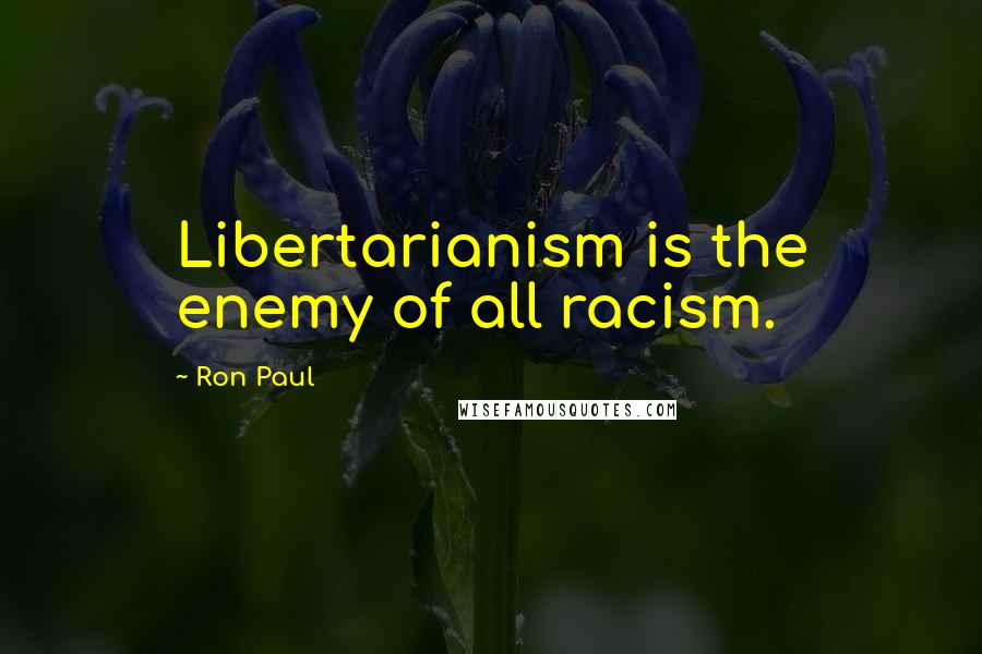 Ron Paul Quotes: Libertarianism is the enemy of all racism.