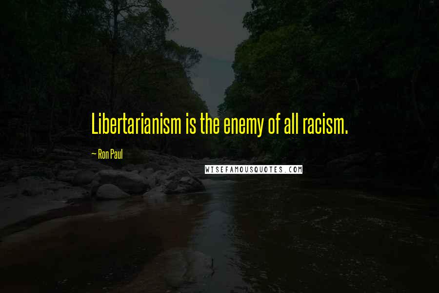 Ron Paul Quotes: Libertarianism is the enemy of all racism.