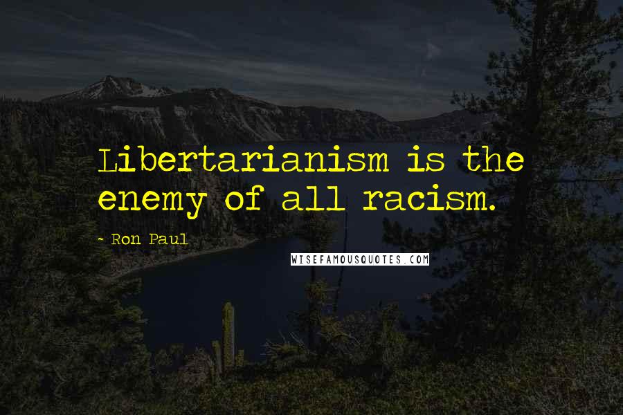 Ron Paul Quotes: Libertarianism is the enemy of all racism.