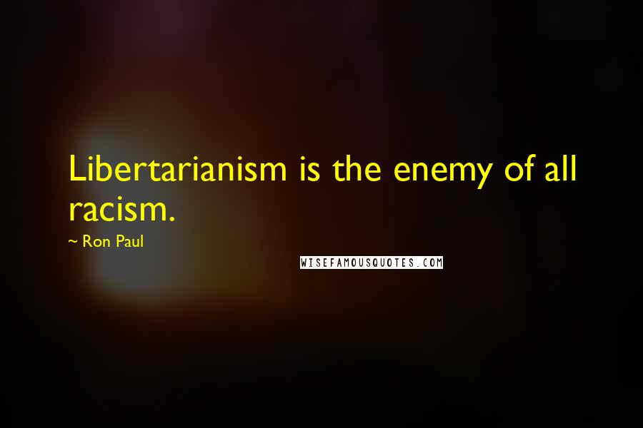 Ron Paul Quotes: Libertarianism is the enemy of all racism.