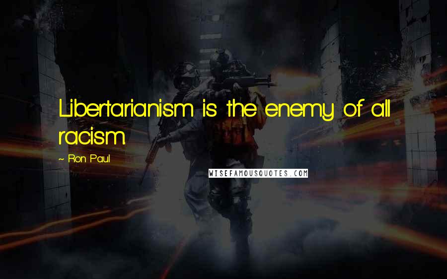 Ron Paul Quotes: Libertarianism is the enemy of all racism.