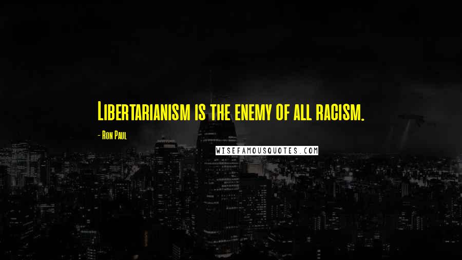 Ron Paul Quotes: Libertarianism is the enemy of all racism.