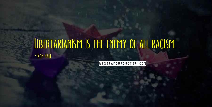 Ron Paul Quotes: Libertarianism is the enemy of all racism.