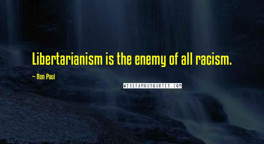 Ron Paul Quotes: Libertarianism is the enemy of all racism.