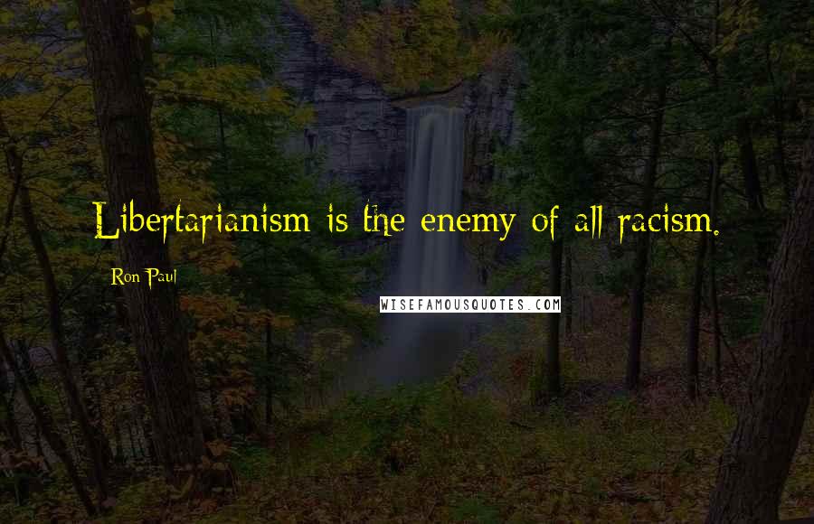 Ron Paul Quotes: Libertarianism is the enemy of all racism.