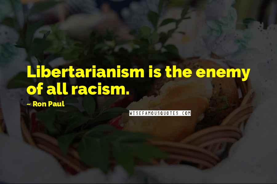 Ron Paul Quotes: Libertarianism is the enemy of all racism.