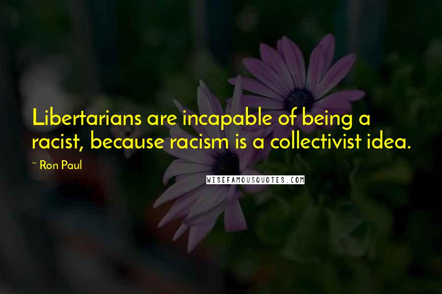 Ron Paul Quotes: Libertarians are incapable of being a racist, because racism is a collectivist idea.