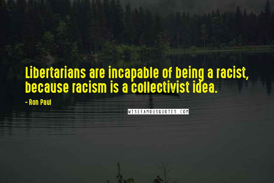 Ron Paul Quotes: Libertarians are incapable of being a racist, because racism is a collectivist idea.