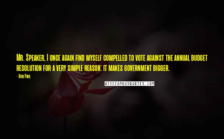 Ron Paul Quotes: Mr. Speaker, I once again find myself compelled to vote against the annual budget resolution for a very simple reason: it makes government bigger.