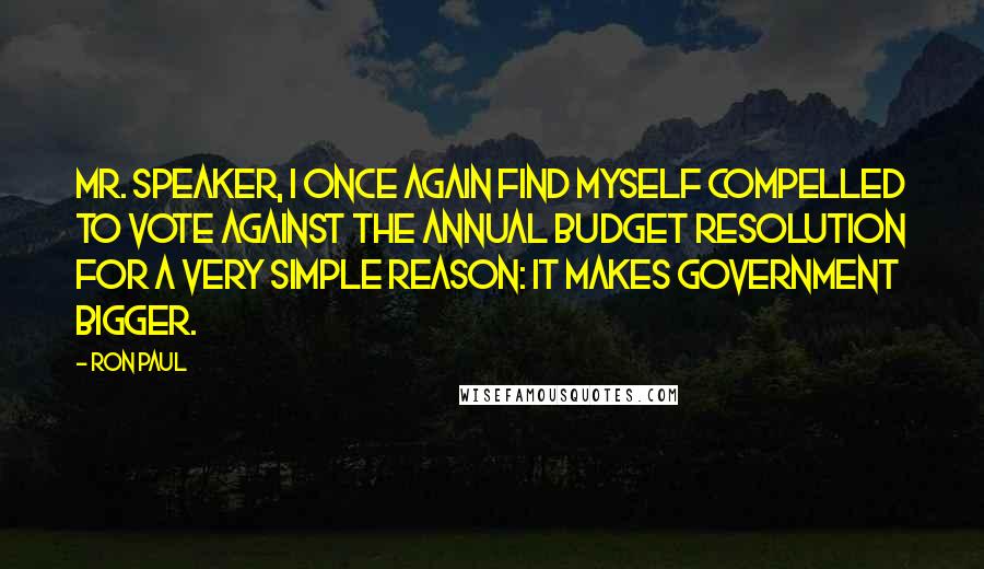 Ron Paul Quotes: Mr. Speaker, I once again find myself compelled to vote against the annual budget resolution for a very simple reason: it makes government bigger.