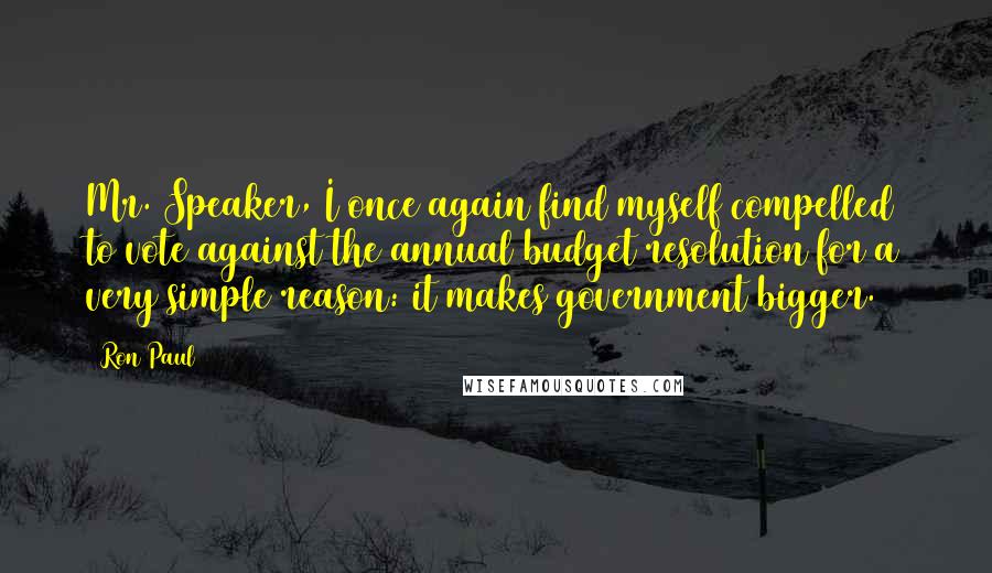 Ron Paul Quotes: Mr. Speaker, I once again find myself compelled to vote against the annual budget resolution for a very simple reason: it makes government bigger.