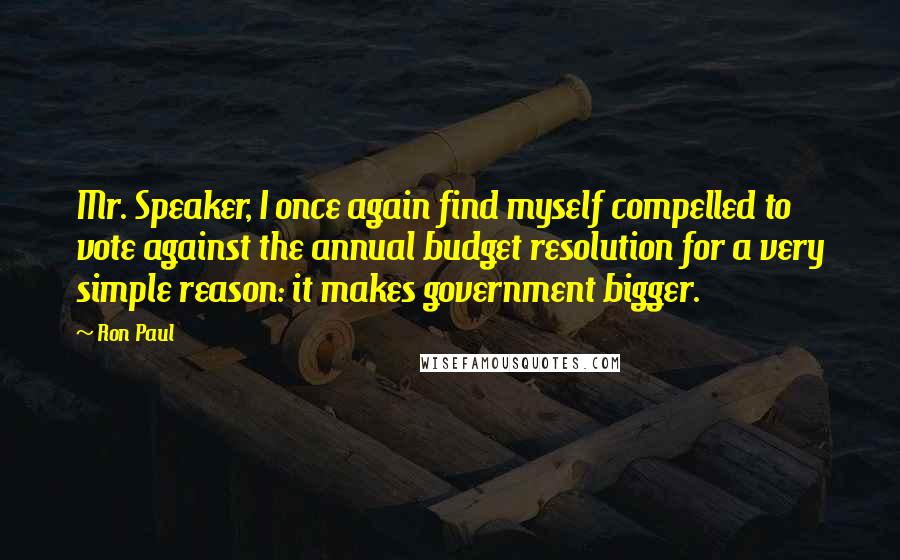 Ron Paul Quotes: Mr. Speaker, I once again find myself compelled to vote against the annual budget resolution for a very simple reason: it makes government bigger.