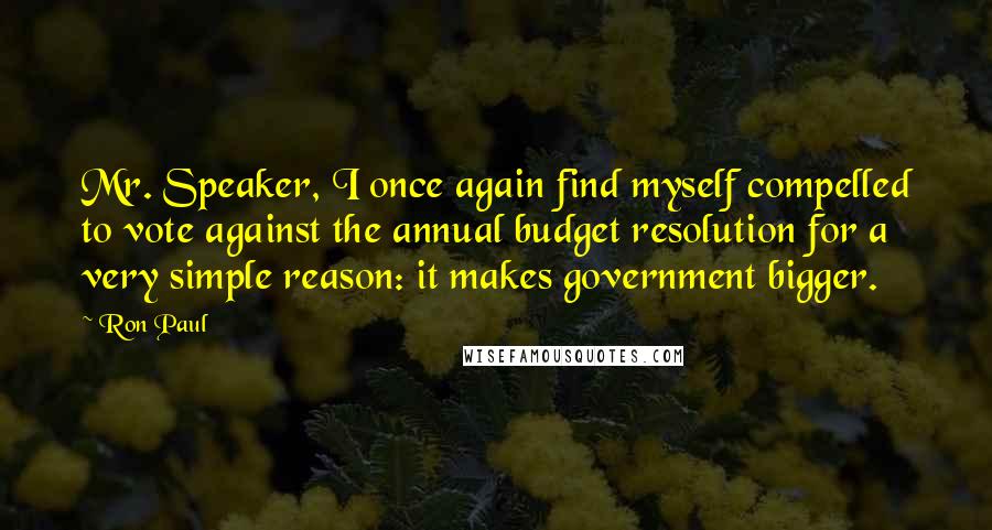 Ron Paul Quotes: Mr. Speaker, I once again find myself compelled to vote against the annual budget resolution for a very simple reason: it makes government bigger.