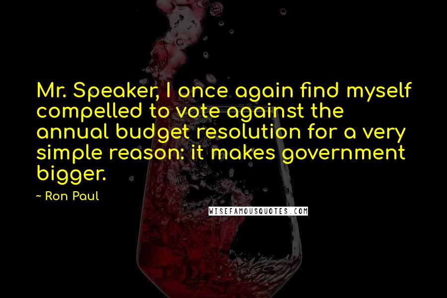 Ron Paul Quotes: Mr. Speaker, I once again find myself compelled to vote against the annual budget resolution for a very simple reason: it makes government bigger.