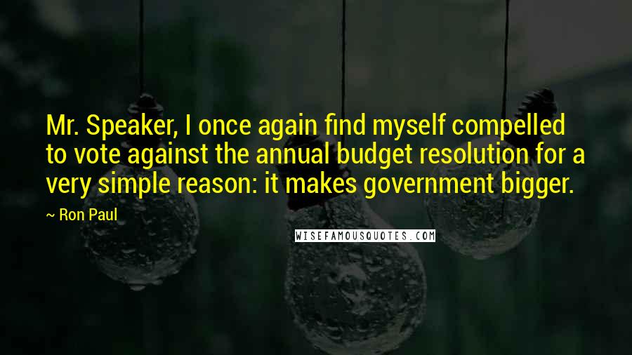 Ron Paul Quotes: Mr. Speaker, I once again find myself compelled to vote against the annual budget resolution for a very simple reason: it makes government bigger.