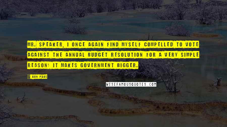 Ron Paul Quotes: Mr. Speaker, I once again find myself compelled to vote against the annual budget resolution for a very simple reason: it makes government bigger.