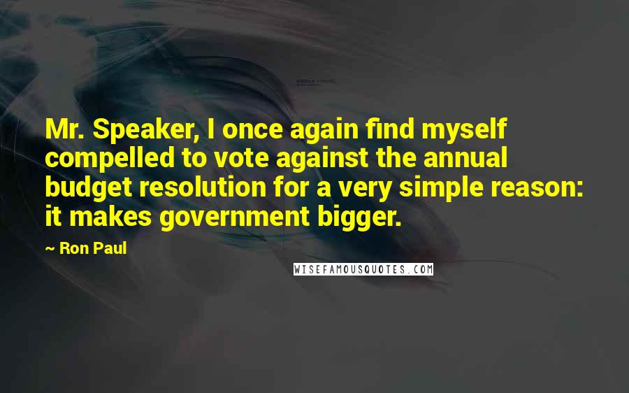 Ron Paul Quotes: Mr. Speaker, I once again find myself compelled to vote against the annual budget resolution for a very simple reason: it makes government bigger.