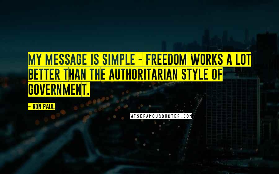 Ron Paul Quotes: My message is simple - freedom works a lot better than the authoritarian style of government.