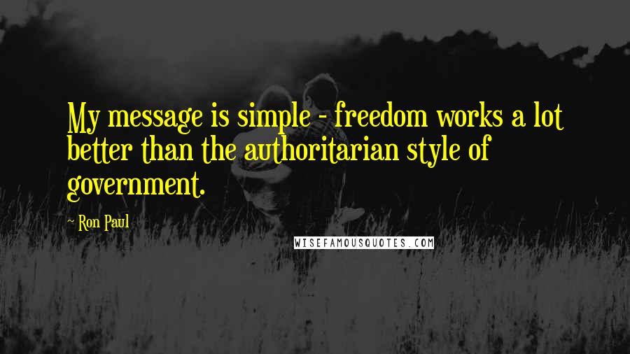Ron Paul Quotes: My message is simple - freedom works a lot better than the authoritarian style of government.