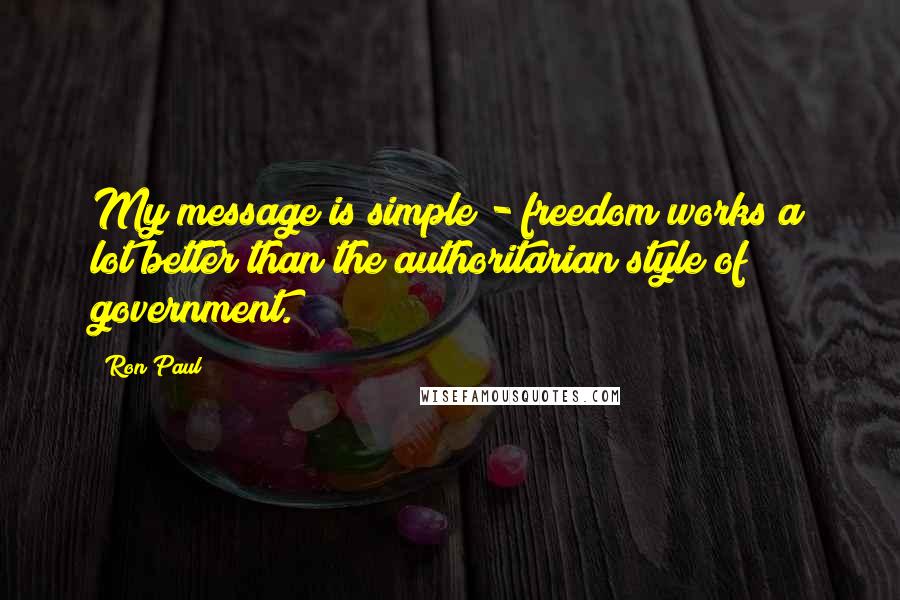 Ron Paul Quotes: My message is simple - freedom works a lot better than the authoritarian style of government.