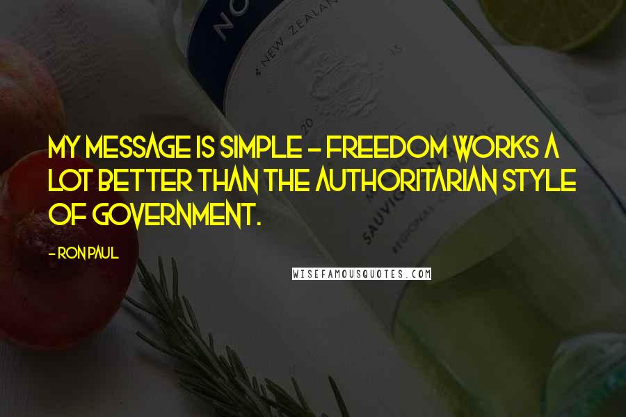 Ron Paul Quotes: My message is simple - freedom works a lot better than the authoritarian style of government.