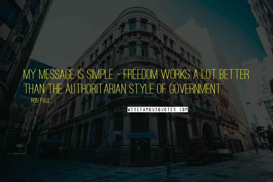 Ron Paul Quotes: My message is simple - freedom works a lot better than the authoritarian style of government.