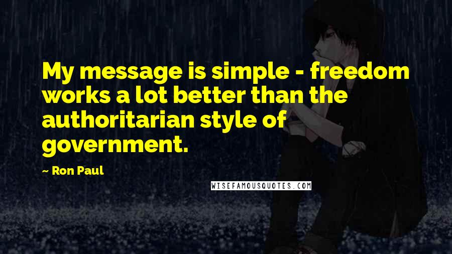 Ron Paul Quotes: My message is simple - freedom works a lot better than the authoritarian style of government.